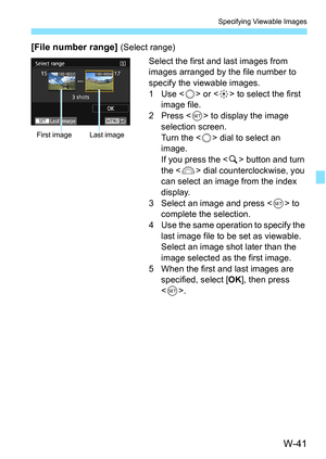 Page 655W-41
Specifying Viewable Images
[File number range] (Select range)Select the first and last images from 
images arranged by the file number to 
specify the viewable images.
1Use < 5> or < 9> to select the first 
image file.
2Press < 0> to display the image 
selection screen.
Turn the < 5> dial to select an 
image.
If you press the  button and turn 
the < 6> dial counterclockwise, you 
can select an image from the index 
display.
3 Select an image and press < 0> to 
complete the selection.
4 Use the same...