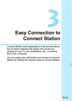 Page 657W-43
3
Easy Connection toConnect Station
Connect Station (sold separately) is a device that allows 
you to import captured st ill photos and movies for 
viewing on your TV set, smartphone, etc., or sharing 
them over a network.
You can easily save still photos and movies to Connect 
Station by holding this camera close to Connect Station. 