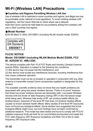 Page 660W-46
9Countries and Regions Permitting Wireless LAN UseUse of wireless LAN  is restricted in some countries and regions, and illegal use may 
be punishable under national or local regul ations. To avoid violating wireless LAN 
regulations, visit the Canon Web site to check where use is allowed.
Note that Canon cannot be held liable for any  problems arising from wireless LAN 
use in other countries and regions.
9 Model NumberEOS 5D Mark IV (WG): DS126601 (including WLAN module model: ES200)
FCC/IC...