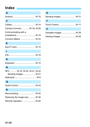 Page 662W-48
Index
A
Android ...................................... W-18
C
Cables........................................ W-14
Camera Connect..............W-18, W-28
Communicating with a 
smartphone ................................ W-19
Connect Station ......................... W-43
E
Eye-Fi Card................................ W-14
I
iOS ............................................. W-18
K
Keyboard ................................... W-10
N
NFC ........... W-16, W-20, W-21, W-44Sending...