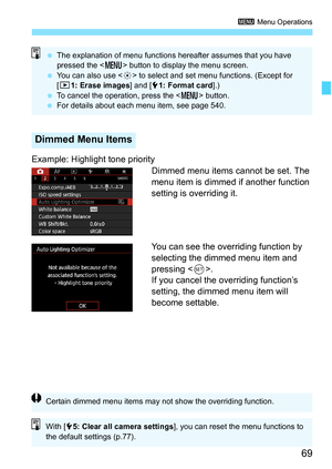 Page 71
69
3 Menu Operations
Example: Highlight tone priority
Dimmed menu items cannot be set. The 
menu item is dimmed if another function 
setting is overriding it.
You can see the overriding function by 
selecting the dimmed menu item and 
pressing .
If you cancel the overriding function’s 
setting, the dimmed menu item will 
become settable.
Dimmed Menu Items
  The explanation of menu functions hereafter assumes that you have 
pressed the < M> button to display the menu screen.
  You can also use < 9> to...