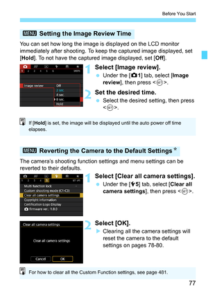 Page 79
77
Before You Start
You can set how long the image is displayed on the LCD monitor 
immediately after shooting. To keep the captured image displayed, set 
[Hold ]. To not have the captured image displayed, set [ Off].
1Select [Image review].
 Under the [ z1] tab, select [ Image 
review ], then press < 0>.
2Set the desired time.
  Select the desired setting, then press 
.
The camera’s shooting function  settings and menu settings can be 
reverted to their defaults.
1Select [Clear all camera settings]....