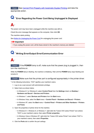 Page 1003Check See Cannot Print Properly with Automatic Duplex Printing  and take the
appropriate action.
Error Regarding the Power Cord Being Unplugged Is Displayed
The power cord may have been unplugged while the machine was still on.
Check the error message that appears on the computer, then click  OK.
The machine starts printing.
See 
Notice for Unplugging the Power Cord  for unplugging the power cord.
Important
•
If you unplug the power cord, all the faxes stored in the machine's memory are deleted....