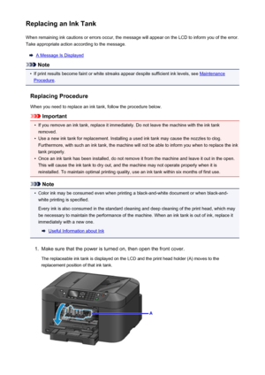 Page 193Replacing an Ink TankWhen remaining ink cautions or errors occur, the message will appear on the LCD to inform you of the error.Take appropriate action according to the message.
A Message Is Displayed
Note
•
If print results become faint or white streaks appear despite sufficient ink levels, see Maintenance
Procedure .
Replacing Procedure
When you need to replace an ink tank, follow the procedure below.
Important
•
If you remove an ink tank, replace it immediately. Do not leave the machine with the ink...