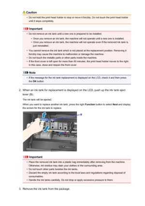 Page 194Caution•
Do not hold the print head holder to stop or move it forcibly. Do not touch the print head holderuntil it stops completely.
Important
•
Do not remove an ink tank until a new one is prepared to be installed.
•
Once you remove an ink tank, the machine will not operate until a new one is installed.
•
Once you remove an ink tank, the machine will not operate even if the removed ink tank isjust reinstalled.
•
You cannot remove the ink tank which is not placed at the replacement position. Removing it...