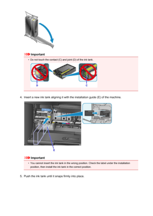 Page 195Important
•
Do not touch the contact (C) and joint (D) of the ink tank.
4.
Insert a new ink tank aligning it with the installation guide (E) of the machine.
Important
•
You cannot insert the ink tank in the wrong position. Check the label under the installation
position, then install the ink tank in the correct position.
5.
Push the ink tank until it snaps firmly into place.
195
 