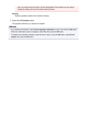 Page 376case, you cannot receive the faxes. Ask the administrator of the machine you are using to
change the setting, then have the sender resend the faxes.
Directory Restricts operations related to the machine's directory.7.
Press the left  Function button.
The operation restrictions you selected are enabled.
Note
•
If you disable all restrictions, select  Cancel operation restrictions in step 5 and press the OK button.
When the confirmation screen is displayed, select  Yes, then press the  OK button.
To...