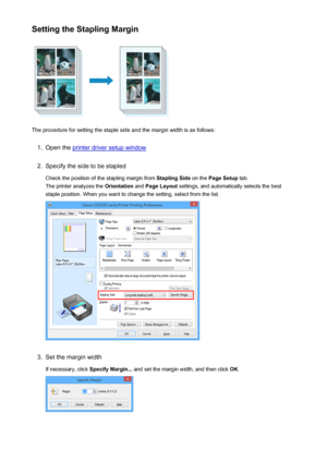 Page 395Setting the Stapling Margin
The procedure for setting the staple side and the margin width is as follows:
1.
Open the printer driver setup window
2.
Specify the side to be stapledCheck the position of the stapling margin from  Stapling Side on the Page Setup  tab.
The printer analyzes the  Orientation and Page Layout  settings, and automatically selects the best
staple position. When you want to change the setting, select from the list.
3.
Set the margin width
If necessary, click  Specify Margin... and...