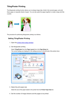 Page 404Tiling/Poster PrintingThe tiling/poster printing function allows you to enlarge image data, divide it into several pages, and print
these pages on separate sheets of paper. You can also paste the pages together to create a large print like
a poster.
The procedure for performing tiling/poster printing is as follows:
Setting Tiling/Poster Printing
1.
Open the printer driver setup window
2.
Set tiling/poster printing
Select  Tiling/Poster  from the Page Layout  list on the Page Setup  tab.
The current...