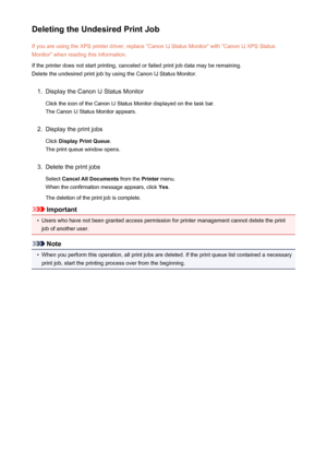 Page 465Deleting the Undesired Print JobIf you are using the XPS printer driver, replace "Canon IJ Status Monitor" with "Canon IJ XPS StatusMonitor" when reading this information.
If the printer does not start printing, canceled or failed print job data may be remaining.
Delete the undesired print job by using the Canon IJ Status Monitor.1.
Display the Canon IJ Status Monitor
Click the icon of the Canon IJ Status Monitor displayed on the task bar. The Canon IJ Status Monitor appears.
2.
Display...