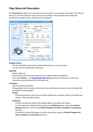 Page 480Page Setup tab DescriptionThe  Page Setup  tab allows you to determine how a document is to be arranged on the paper. Also, this tab
allows you to set the number of copies and the order of printing. If the application which created the
document has a similar function, set them with the application.
Settings Preview The paper illustration shows how the original will be laid out on a sheet of paper.
You can check an overall image of the layout.
Page Size Selects a page size.
Ensure that you select the same...