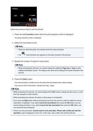 Page 521Follow the procedure below to add the print job.
1.
Press the right Function button when the print progress screen is displayed.
The photo selection screen is displayed.
2.
Select the next photo to print.
Note
•
While you select the photo, the machine prints the reserved photos.
•
The  reserved photo icon appears on the photo included in the print job.
3.
Specify the number of copies for each photo.
Note
•
While processing the print job, you cannot change the setting for  Page size or Type  on print...