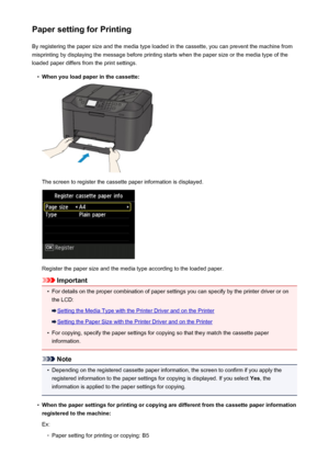 Page 527Paper setting for PrintingBy registering the paper size and the media type loaded in the cassette, you can prevent the machine from
misprinting by displaying the message before printing starts when the paper size or the media type of the
loaded paper differs from the print settings.•
When you load paper in the cassette:
The screen to register the cassette paper information is displayed.
Register the paper size and the media type according to the loaded paper.
Important
•
For details on the proper...