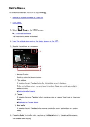 Page 531Making CopiesThis section describes the procedure to copy with  Copy.1.
Make sure that the machine is turned on.
2.
Load paper.
3.
Select  Copy  on the HOME screen.
LCD and Operation Panel
The Copy standby screen is displayed.
4.
Load the original document on the platen glass or in the ADF.
5.
Specify the settings as necessary.
1.
Number of copies
Specify by using the Numeric buttons.
2.
Print settings
By pressing the right  Function button, the print settings screen is displayed.
On the print settings...