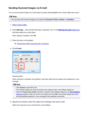 Page 565Sending Scanned Images via E-mailYou can send scanned images via e-mail easily by simply clicking  E-mail in the IJ Scan Utility main screen.
Note
•
You can also send scanned images via e-mail from  Document, Photo , Custom , or ScanGear .
1.
Start IJ Scan Utility.
2.
Click Settings... , then set the item type, resolution, etc. in the Settings (E-mail) dialog box,
and then select an e-mail client.
When setting is completed, click  OK.
3.
Place the item on the platen.
Placing Items (When Scanning from a...