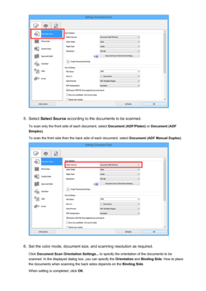 Page 5705.
Select Select Source  according to the documents to be scanned.
To scan only the front side of each document, select  Document (ADF/Platen) or Document (ADF
Simplex) .
To scan the front side then the back side of each document, select  Document (ADF Manual Duplex).
6.
Set the color mode, document size, and scanning resolution as required.
Click  Document Scan Orientation Settings...  to specify the orientation of the documents to be
scanned. In the displayed dialog box, you can specify the...