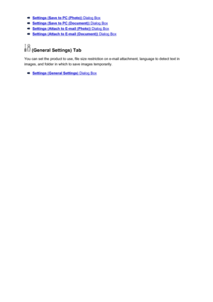 Page 581Settings (Save to PC (Photo)) Dialog Box
Settings (Save to PC (Document)) Dialog Box
Settings (Attach to E-mail (Photo)) Dialog Box
Settings (Attach to E-mail (Document)) Dialog Box
 (General Settings) Tab
You can set the product to use, file size restriction on e-mail attachment, language to detect text in
images, and folder in which to save images temporarily.
Settings (General Settings) Dialog Box
581
 