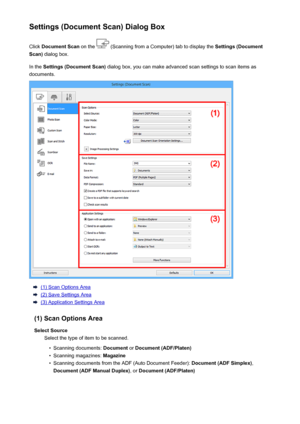 Page 582Settings (Document Scan) Dialog BoxClick  Document Scan  on the 
 (Scanning from a Computer) tab to display the  Settings (Document
Scan)  dialog box.
In the  Settings (Document Scan)  dialog box, you can make advanced scan settings to scan items as
documents.
(1) Scan Options Area
(2) Save Settings Area
(3) Application Settings Area
(1) Scan Options Area Select Source Select the type of item to be scanned.
•
Scanning documents:  Document or Document (ADF/Platen)
•
Scanning magazines:  Magazine
•...