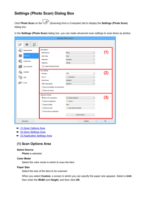 Page 588Settings (Photo Scan) Dialog BoxClick  Photo Scan  on the 
 (Scanning from a Computer) tab to display the  Settings (Photo Scan)
dialog box.
In the  Settings (Photo Scan)  dialog box, you can make advanced scan settings to scan items as photos.
(1) Scan Options Area
(2) Save Settings Area
(3) Application Settings Area
(1) Scan Options Area Select Source Photo  is selected.
Color Mode Select the color mode in which to scan the item.
Paper Size Select the size of the item to be scanned.
When you select...