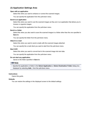 Page 598(3) Application Settings Area
Open with an application Select this when you want to enhance or correct the scanned images.
You can specify the application from the pull-down menu.
Send to an application Select this when you want to use the scanned images as they are in an application that allows you tobrowse or organize images.
You can specify the application from the pull-down menu.
Send to a folder Select this when you also want to save the scanned images to a folder other than the one specified inSave...