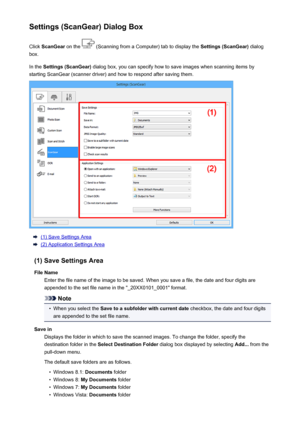 Page 603Settings (ScanGear) Dialog BoxClick  ScanGear  on the 
 (Scanning from a Computer) tab to display the  Settings (ScanGear) dialog
box.
In the  Settings (ScanGear)  dialog box, you can specify how to save images when scanning items by
starting ScanGear (scanner driver) and how to respond after saving them.
(1) Save Settings Area
(2) Application Settings Area
(1) Save Settings Area File Name Enter the file name of the image to be saved. When you save a file, the date and four digits are
appended to the set...