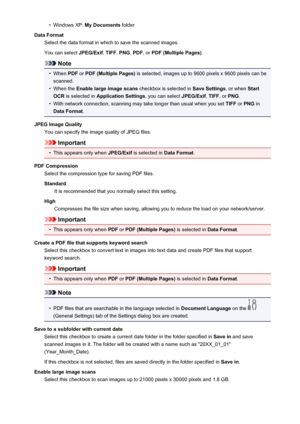 Page 604•Windows XP: My Documents  folder
Data Format Select the data format in which to save the scanned images.
You can select  JPEG/Exif, TIFF , PNG , PDF , or PDF (Multiple Pages) .
Note
•
When PDF or PDF (Multiple Pages)  is selected, images up to 9600 pixels x 9600 pixels can be
scanned.
•
When the  Enable large image scans  checkbox is selected in Save Settings, or when Start
OCR  is selected in  Application Settings , you can select JPEG/Exif, TIFF , or PNG .
•
With network connection, scanning may take...