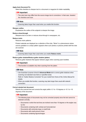 Page 608Apply Auto Document FixSelect this checkbox to sharpen text in a document or magazine for better readability.
Important
•
The color tone may differ from the source image due to corrections. In that case, deselect
the checkbox and scan.
Note
•
Scanning takes longer than usual when you enable this function.
Sharpen outline Emphasizes the outline of the subjects to sharpen the image.
Reduce show-through Sharpens text in an item or reduces show-through in newspapers, etc.
Reduce moire Reduces moire...