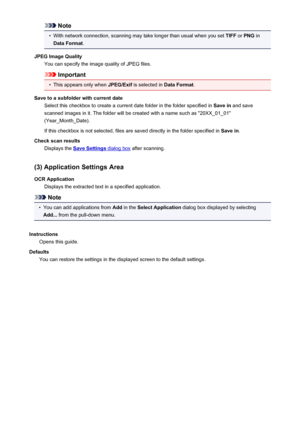 Page 610Note•
With network connection, scanning may take longer than usual when you set TIFF or PNG  in
Data Format .
JPEG Image Quality You can specify the image quality of JPEG files.
Important
•
This appears only when  JPEG/Exif is selected in  Data Format.
Save to a subfolder with current date Select this checkbox to create a current date folder in the folder specified in  Save in and save
scanned images in it. The folder will be created with a name such as "20XX_01_01"
(Year_Month_Date).
If this...