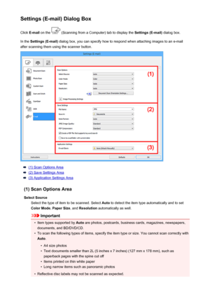 Page 611Settings (E-mail) Dialog BoxClick  E-mail  on the 
 (Scanning from a Computer) tab to display the  Settings (E-mail) dialog box.
In the  Settings (E-mail)  dialog box, you can specify how to respond when attaching images to an e-mail
after scanning them using the scanner button.
(1) Scan Options Area
(2) Save Settings Area
(3) Application Settings Area
(1) Scan Options Area Select Source Select the type of item to be scanned. Select  Auto to detect the item type automatically and to set
Color Mode ,...