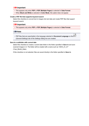 Page 632Important•
This appears only when PDF or PDF (Multiple Pages)  is selected in Data Format.
•
When Black and White  is selected in Color Mode, this option does not appear.
Create a PDF file that supports keyword search Select this checkbox to convert text in images into text data and create PDF files that supportkeyword search.
Important
•
This appears only when  PDF or PDF (Multiple Pages)  is selected in Data Format.
Note
•
PDF files that are searchable in the language selected in  Document Language on...