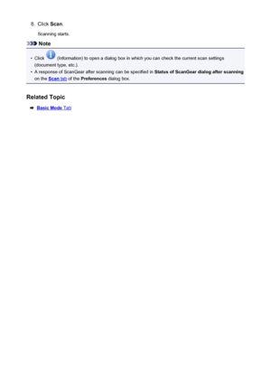 Page 6458.Click Scan.
Scanning starts.
Note
•
Click  (Information) to open a dialog box in which you can check the current scan settings
(document type, etc.).
•
A response of ScanGear after scanning can be specified in  Status of ScanGear dialog after scanning
on the 
Scan tab  of the  Preferences  dialog box.
Related Topic
Basic Mode Tab
645
 