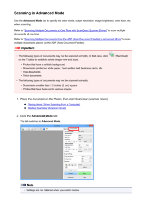 Page 646Scanning in Advanced ModeUse the  Advanced Mode  tab to specify the color mode, output resolution, image brightness, color tone, etc.
when scanning.
Refer to "
Scanning Multiple Documents at One Time with ScanGear (Scanner Driver) " to scan multiple
documents at one time.
Refer to "
Scanning Multiple Documents from the ADF (Auto Document Feeder) in Advanced Mode " to scan
multiple documents placed on the ADF (Auto Document Feeder).
Important
•
The following types of documents may not be...