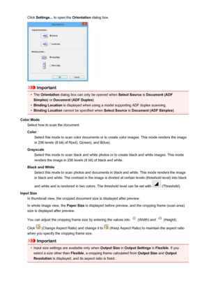 Page 689Click Settings...  to open the  Orientation dialog box.
Important
•
The Orientation  dialog box can only be opened when  Select Source is Document (ADF
Simplex)  or Document (ADF Duplex) .
•
Binding Location is displayed when using a model supporting ADF duplex scanning.
•
Binding Location cannot be specified when  Select Source is Document (ADF Simplex) .
Color Mode Select how to scan the document.
Color Select this mode to scan color documents or to create color images. This mode renders the image
in...