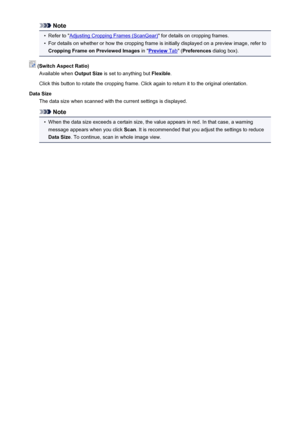 Page 693Note•
Refer to "Adjusting Cropping Frames (ScanGear)" for details on cropping frames.
•
For details on whether or how the cropping frame is initially displayed on a preview image, refer to
Cropping Frame on Previewed Images  in "
Preview Tab" (Preferences  dialog box).
 (Switch Aspect Ratio)
Available when  Output Size is set to anything but  Flexible.
Click this button to rotate the cropping frame. Click again to return it to the original orientation.
Data Size The data size when scanned...