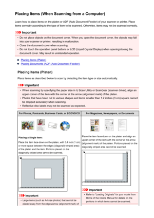 Page 711Placing Items (When Scanning from a Computer)Learn how to place items on the platen or ADF (Auto Document Feeder) of your scanner or printer. Placeitems correctly according to the type of item to be scanned. Otherwise, items may not be scanned correctly.
Important
•
Do not place objects on the document cover. When you open the document cover, the objects may fallinto your scanner or printer, resulting in malfunction.
•
Close the document cover when scanning.
•
Do not touch the operation panel buttons or...