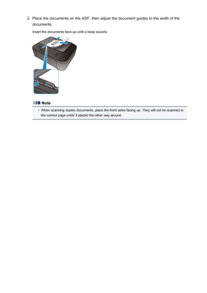 Page 7132.Place the documents on the ADF, then adjust the document guides to the width of the
documents.
Insert the documents face-up until a beep sounds.
Note
•
When scanning duplex documents, place the front sides facing up. They will not be scanned in
the correct page order if placed the other way around.
713
 