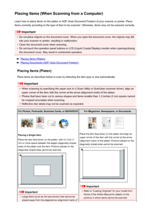 Page 737Placing Items (When Scanning from a Computer)Learn how to place items on the platen or ADF (Auto Document Feeder) of your scanner or printer. Placeitems correctly according to the type of item to be scanned. Otherwise, items may not be scanned correctly.
Important
•
Do not place objects on the document cover. When you open the document cover, the objects may fallinto your scanner or printer, resulting in malfunction.
•
Close the document cover when scanning.
•
Do not touch the operation panel buttons or...