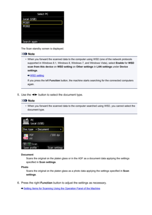 Page 742The Scan standby screen is displayed.
Note
•
When you forward the scanned data to the computer using WSD (one of the network protocolssupported in Windows 8.1, Windows 8, Windows 7, and Windows Vista), select  Enable for WSD
scan from this device  on WSD setting  on Other settings  in LAN settings  under Device
settings .
WSD setting
If you press the left  Function button, the machine starts searching for the connected computers
again.
5.
Use the  button to select the document type.
Note
•
When you...