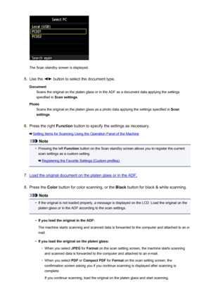 Page 746The Scan standby screen is displayed.
5.
Use the  button to select the document type.
Document Scans the original on the platen glass or in the ADF as a document data applying the settingsspecified in  Scan settings .
Photo Scans the original on the platen glass as a photo data applying the settings specified in  Scan
settings .
6.
Press the right  Function button to specify the settings as necessary.
Setting Items for Scanning Using the Operation Panel of the Machine
Note
•
Pressing the left  Function...