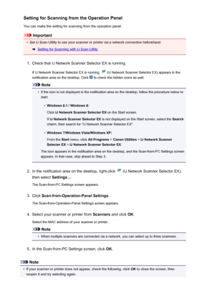 Page 760Setting for Scanning from the Operation Panel
You can make the setting for scanning from the operation panel.
Important
•
Set IJ Scan Utility to use your scanner or printer via a network connection beforehand.
Setting for Scanning with IJ Scan Utility
1.
Check that IJ Network Scanner Selector EX is running.
If IJ Network Scanner Selector EX is running, 
 (IJ Network Scanner Selector EX) appears in the
notification area on the desktop. Click 
 to check the hidden icons as well.
Note
•
If the icon is not...