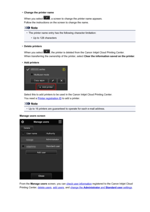 Page 78•Change the printer name
When you select 
, a screen to change the printer name appears.
Follow the instructions on the screen to change the name.
Note
•
The printer name entry has the following character limitation:
•
Up to 128 characters
•
Delete printers
When you select 
, the printer is deleted from the Canon Inkjet Cloud Printing Center.
When transferring the ownership of the printer, select  Clear the information saved on the printer.
•
Add printers
Select this to add printers to be used in the...