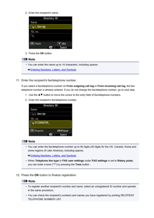 Page 8052.Enter the recipient's name.3.
Press the OK button.
Note
•
You can enter the name up to 16 characters, including spaces.
Entering Numbers, Letters, and Symbols
11.
Enter the recipient's fax/telephone number.
If you select a fax/telephone number on  From outgoing call log or From incoming call log , the fax/
telephone number is already entered. If you do not change the fax/telephone number, go to next step.
1.
Use the  button to move the cursor to the entry field of fax/telephone numbers.
2....
