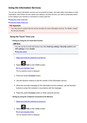 Page 849Using the Information ServicesYou can use various information services such as provided by banks, and make airline reservations or hotel
reservations. Since these services require tone dialing to use their services, you need to temporarily switch
to tone dialing if your machine is connected to a rotary pulse line.
Using the Touch Tone Line
Using the Rotary Pulse Line
Important
•
You may need to contract with the service providers for some information services. For details, contact the service providers....