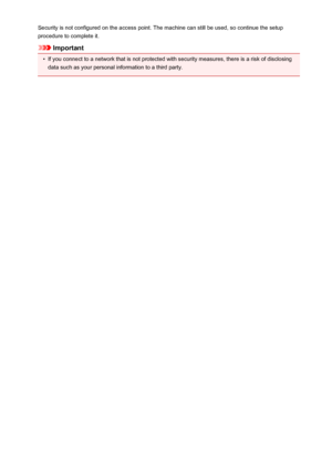 Page 913Security is not configured on the access point. The machine can still be used, so continue the setupprocedure to complete it.
Important
•
If you connect to a network that is not protected with security measures, there is a risk of disclosing data such as your personal information to a third party.
913
 