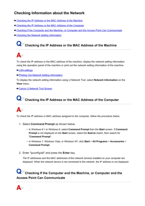 Page 915Checking Information about the Network
Checking the IP Address or the MAC Address of the Machine
Checking the IP Address or the MAC Address of the Computer
Checking If the Computer and the Machine, or Computer and the Access Point Can Communicate
Checking the Network Setting Information
Checking the IP Address or the MAC Address of the Machine
To check the IP address or the MAC address of the machine, display the network setting information
using the operation panel of the machine or print out the...