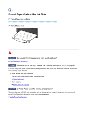 Page 939Printed Paper Curls or Has Ink Blots
 Printed Paper Has Ink Blots
 Printed Paper Curls
Check1 Did you confirm the paper and print quality settings?
Print Results Not Satisfactory
Check2  If the intensity is set high, reduce the intensity setting and try printing again.
If you are using plain paper to print images with high intensity, the paper may absorb too much ink and become wavy, causing paper abrasion.
•
When printing from your computer
You can confirm the intensity using the printer driver....