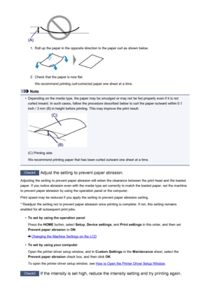 Page 9411.
Roll up the paper in the opposite direction to the paper curl as shown below.
2.
Check that the paper is now flat.
We recommend printing curl-corrected paper one sheet at a time.
Note
•
Depending on the media type, the paper may be smudged or may not be fed properly even if it is not curled inward. In such cases, follow the procedure described below to curl the paper outward within 0.1
inch / 3 mm (B) in height before printing. This may improve the print result.
(C) Printing side
We recommend printing...