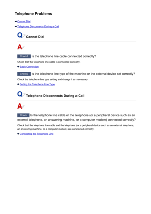 Page 980Telephone Problems
Cannot Dial
Telephone Disconnects During a Call
Cannot Dial
Check1 Is the telephone line cable connected correctly?
Check that the telephone line cable is connected correctly.
Basic Connection
Check2  Is the telephone line type of the machine or the external device set correctly?
Check the telephone line type setting and change it as necessary.
Setting the Telephone Line Type
Telephone Disconnects During a Call
Check  Is the telephone line cable or the telephone (or a peripheral device...