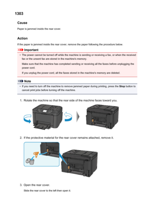 Page 10351303Cause
Paper is jammed inside the rear cover.
Action
If the paper is jammed inside the rear cover, remove the paper following the procedure below.
Important
•
The power cannot be turned off while the machine is sending or receiving a fax, or when the received fax or the unsent fax are stored in the machine's memory.
Make sure that the machine has completed sending or receiving all the faxes before unplugging the
power cord.
If you unplug the power cord, all the faxes stored in the machine's...