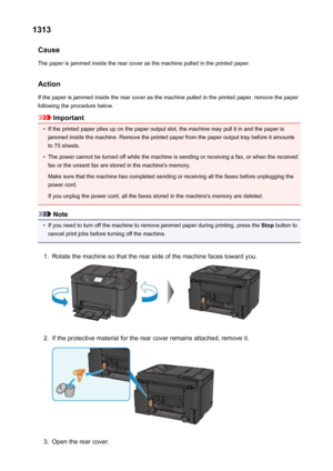 Page 10381313Cause
The paper is jammed inside the rear cover as the machine pulled in the printed paper.
Action If the paper is jammed inside the rear cover as the machine pulled in the printed paper, remove the paperfollowing the procedure below.
Important
•
If the printed paper piles up on the paper output slot, the machine may pull it in and the paper isjammed inside the machine. Remove the printed paper from the paper output tray before it amounts to 75 sheets.
•
The power cannot be turned off while the...